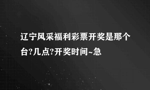 辽宁风采福利彩票开奖是那个台?几点?开奖时间~急