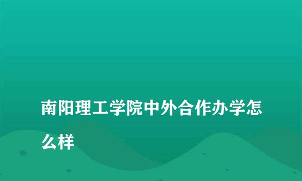 
南阳理工学院中外合作办学怎么样
