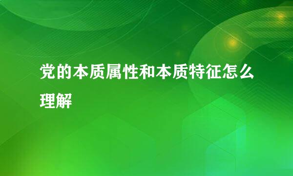 党的本质属性和本质特征怎么理解