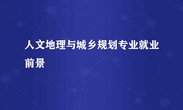 人文地理与城乡规划专业就业前景