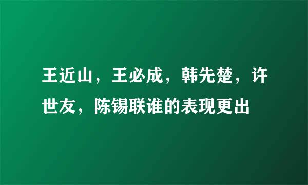 王近山，王必成，韩先楚，许世友，陈锡联谁的表现更出