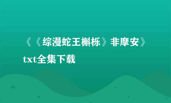 《《综漫蛇王槲栎》非摩安》txt全集下载