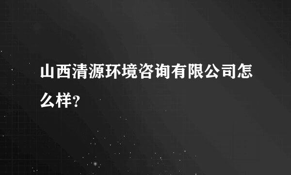 山西清源环境咨询有限公司怎么样？