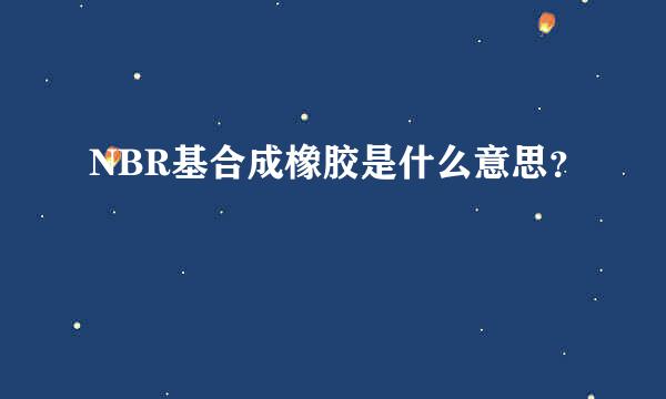 NBR基合成橡胶是什么意思？