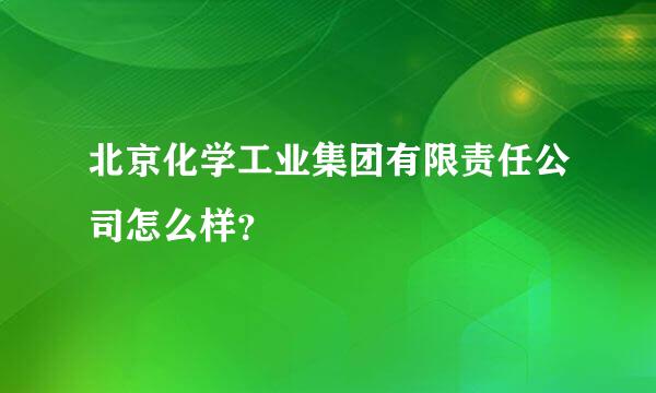 北京化学工业集团有限责任公司怎么样？