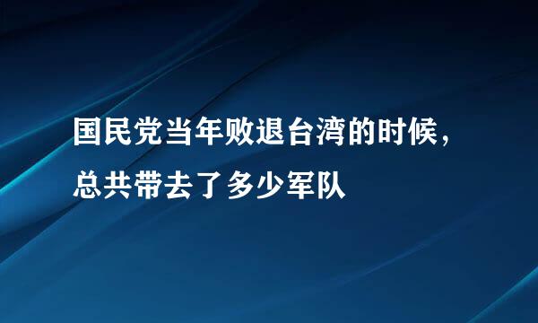 国民党当年败退台湾的时候，总共带去了多少军队