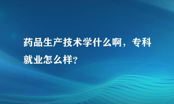 药品生产技术学什么啊，专科就业怎么样？