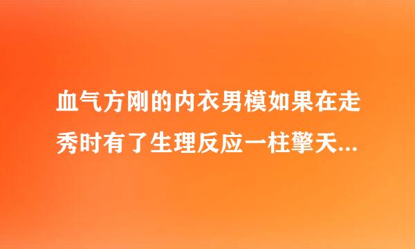 血气方刚的内衣男模如果在走秀时有了生理反应一柱擎天,该多尴尬啊,他们是如何避免类似情况发生的?