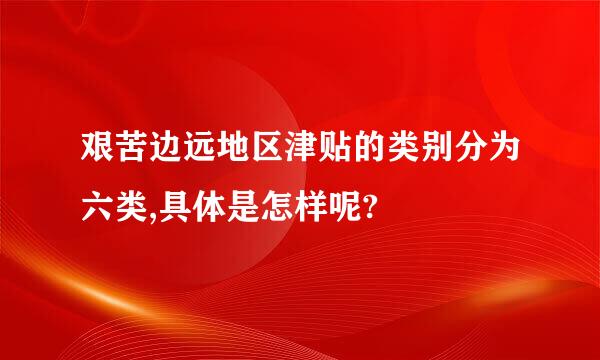 艰苦边远地区津贴的类别分为六类,具体是怎样呢?