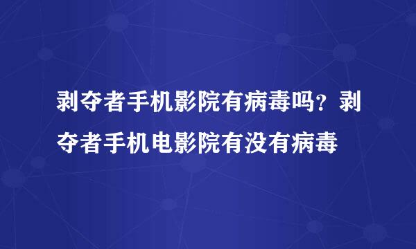 剥夺者手机影院有病毒吗？剥夺者手机电影院有没有病毒