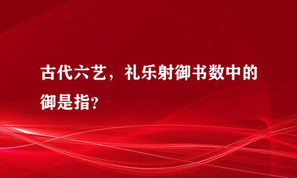 古代六艺，礼乐射御书数中的御是指？