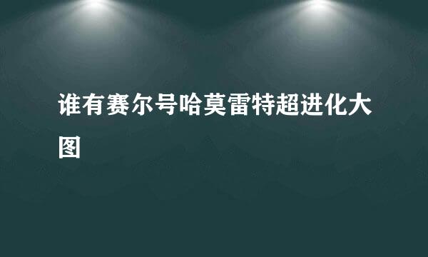 谁有赛尔号哈莫雷特超进化大图