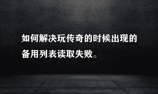 如何解决玩传奇的时候出现的备用列表读取失败。