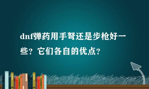 dnf弹药用手弩还是步枪好一些？它们各自的优点？