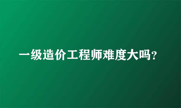 一级造价工程师难度大吗？