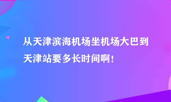 从天津滨海机场坐机场大巴到天津站要多长时间啊！