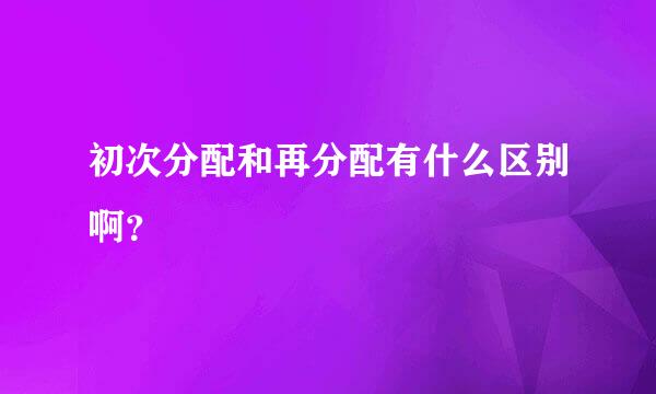 初次分配和再分配有什么区别啊？