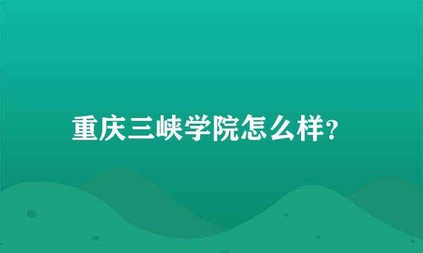 重庆三峡学院怎么样？