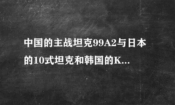 中国的主战坦克99A2与日本的10式坦克和韩国的K-2坦克有哪些差距？性能怎样？