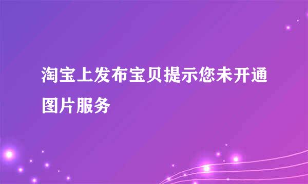 淘宝上发布宝贝提示您未开通图片服务