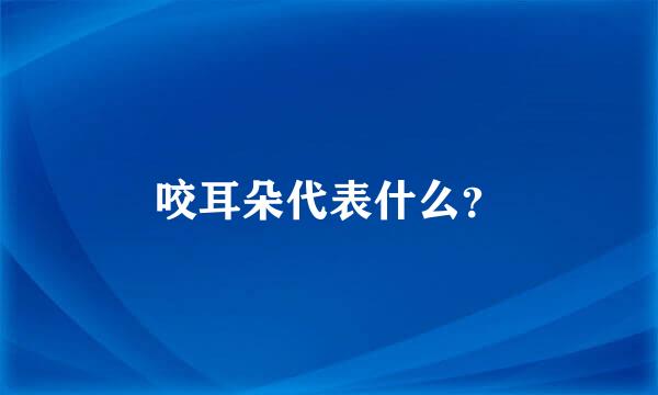 咬耳朵代表什么？