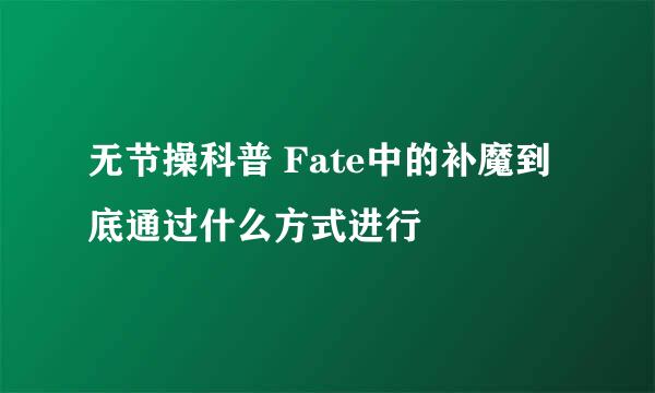 无节操科普 Fate中的补魔到底通过什么方式进行