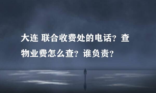 大连 联合收费处的电话？查物业费怎么查？谁负责？