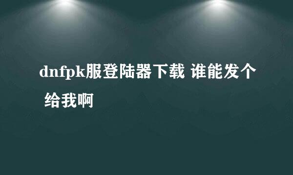 dnfpk服登陆器下载 谁能发个 给我啊