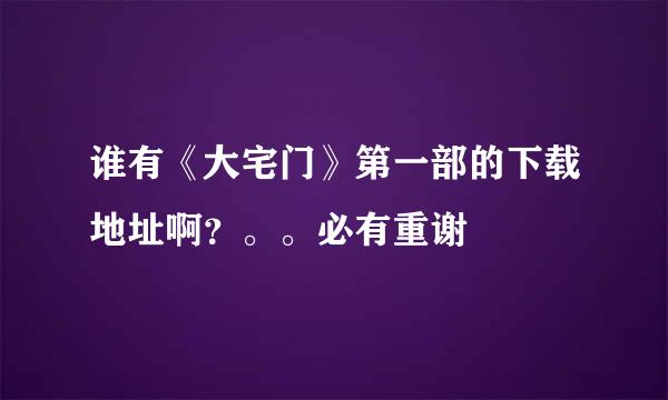 谁有《大宅门》第一部的下载地址啊？。。必有重谢