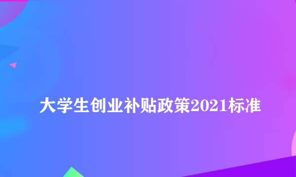 
大学生创业补贴政策2021标准
