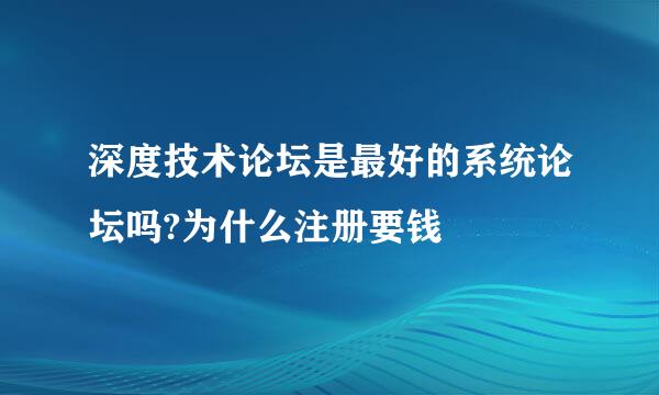 深度技术论坛是最好的系统论坛吗?为什么注册要钱