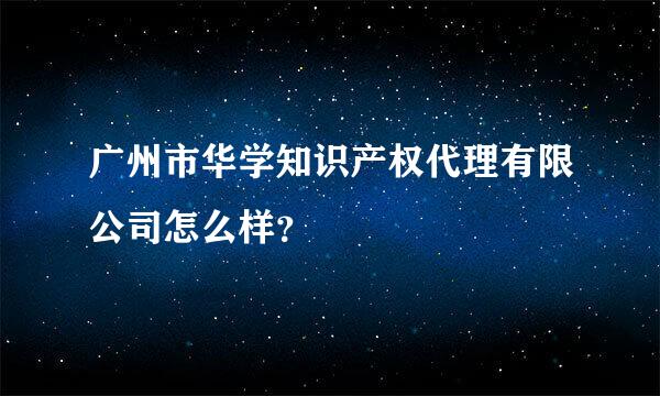 广州市华学知识产权代理有限公司怎么样？