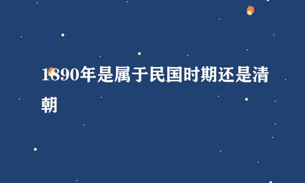 1890年是属于民国时期还是清朝