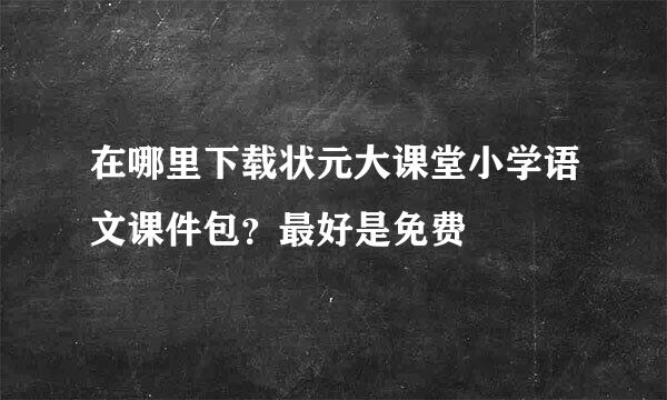 在哪里下载状元大课堂小学语文课件包？最好是免费