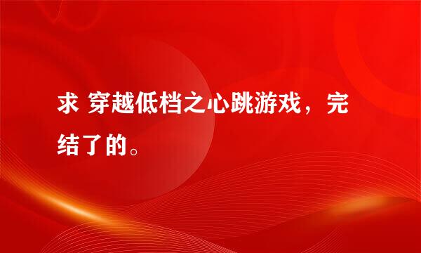 求 穿越低档之心跳游戏，完结了的。