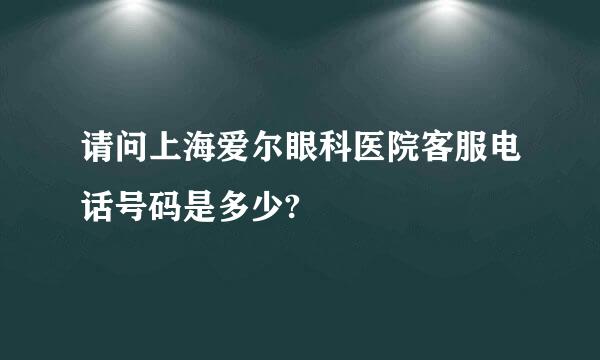 请问上海爱尔眼科医院客服电话号码是多少?