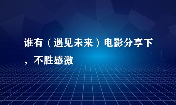 谁有（遇见未来）电影分享下，不胜感激