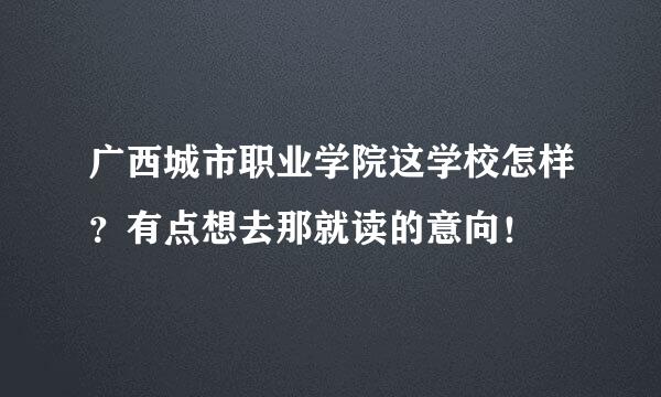 广西城市职业学院这学校怎样？有点想去那就读的意向！