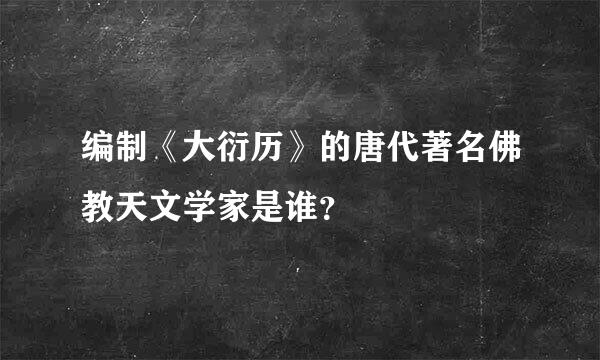 编制《大衍历》的唐代著名佛教天文学家是谁？