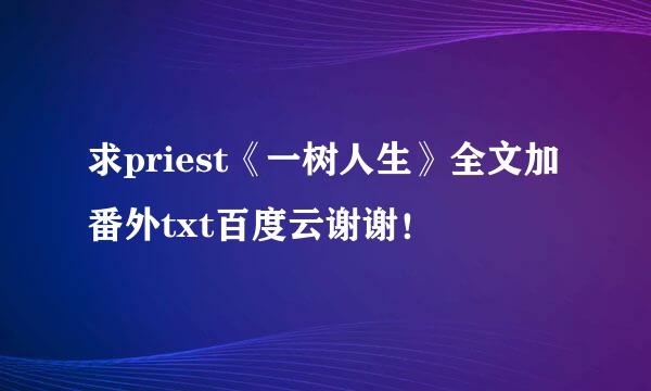 求priest《一树人生》全文加番外txt百度云谢谢！