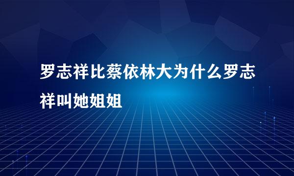 罗志祥比蔡依林大为什么罗志祥叫她姐姐