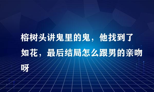 榕树头讲鬼里的鬼，他找到了如花，最后结局怎么跟男的亲吻呀