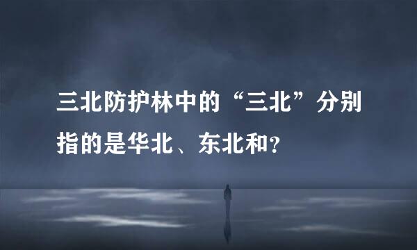 三北防护林中的“三北”分别指的是华北、东北和？