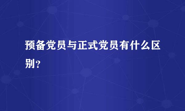 预备党员与正式党员有什么区别？