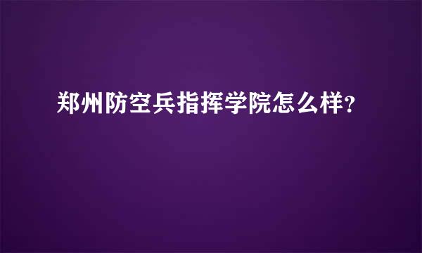 郑州防空兵指挥学院怎么样？