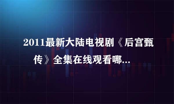 2011最新大陆电视剧《后宫甄嬛传》全集在线观看哪里有呀?急要