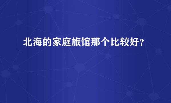 北海的家庭旅馆那个比较好？