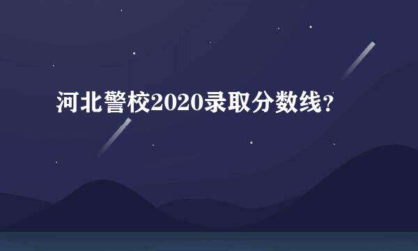 河北警校2020录取分数线？