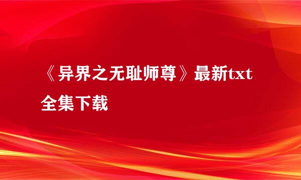 《异界之无耻师尊》最新txt全集下载