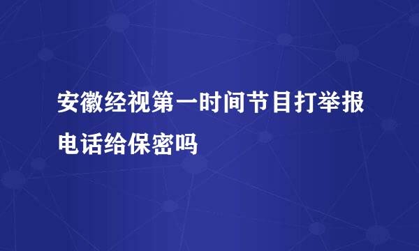 安徽经视第一时间节目打举报电话给保密吗